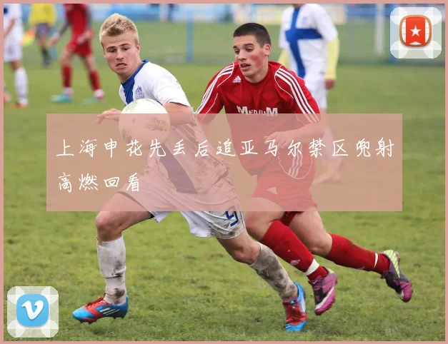 上海申花先丢后追亚马尔禁区兜射高燃回看